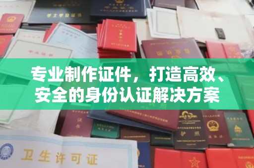 天台专业制作证件，打造高效、安全的身份认证解决方案