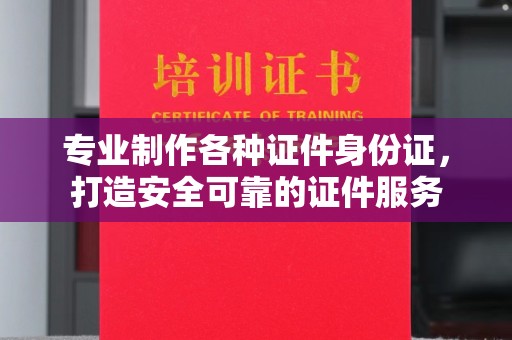 天台专业制作各种证件身份证，打造安全可靠的证件服务