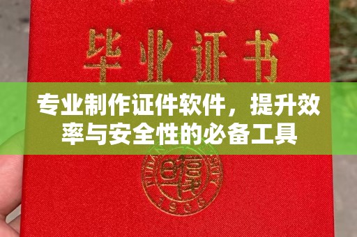 天台专业制作证件软件，提升效率与安全性的必备工具