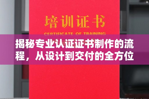 天台揭秘专业认证证书制作的流程，从设计到交付的全方位指南