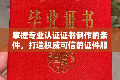 天台掌握专业认证证书制作的条件，打造权威可信的证件服务