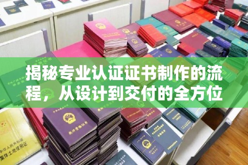 天台揭秘专业认证证书制作的流程，从设计到交付的全方位指南
