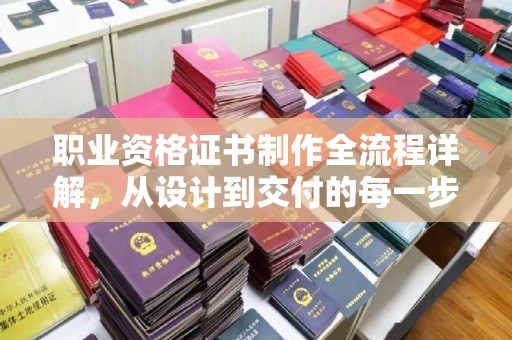 天台职业资格证书制作全流程详解，从设计到交付的每一步