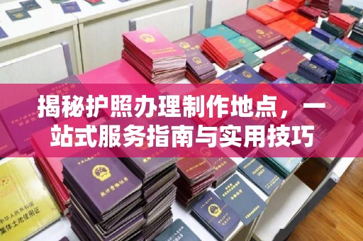 天台揭秘护照办理制作地点，一站式服务指南与实用技巧