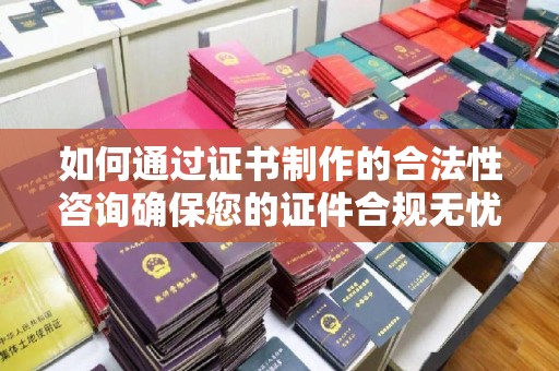 天台如何通过证书制作的合法性咨询确保您的证件合规无忧
