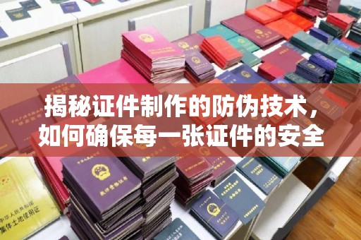 天台揭秘证件制作的防伪技术，如何确保每一张证件的安全与真实
