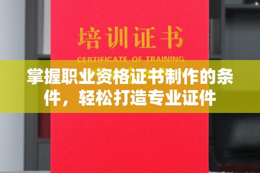 天台掌握职业资格证书制作的条件，轻松打造专业证件
