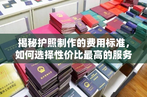 天台揭秘护照制作的费用标准，如何选择性价比最高的服务？