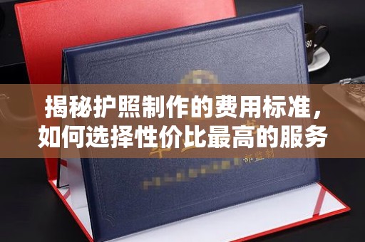 天台揭秘护照制作的费用标准，如何选择性价比最高的服务？